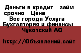 Деньги в кредит,  займ срочно › Цена ­ 1 500 000 - Все города Услуги » Бухгалтерия и финансы   . Чукотский АО